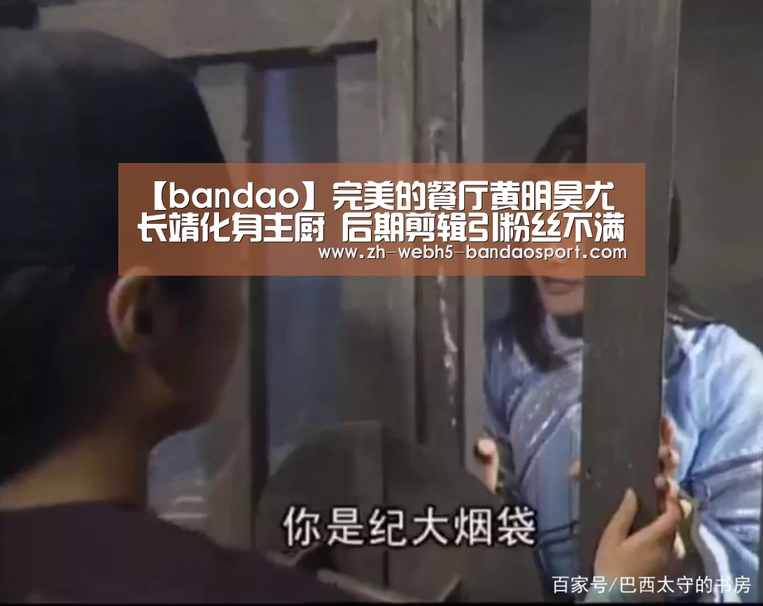【bandao】完美的餐厅黄明昊尤长靖化身主厨 后期剪辑引粉丝不满(图3) 半岛体育
