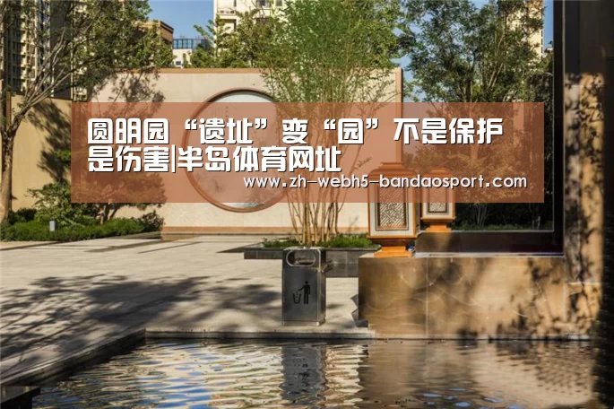 圆明园“遗址”变“园”不是保护是伤害|半岛体育网址(图4) 圆明园“遗址”变“园”不是保护是伤害|半岛体育网址(图4)