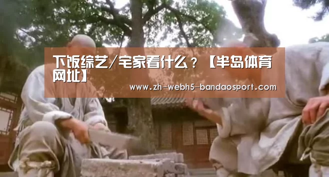 下饭综艺/宅家看什么?【半岛体育网址】(图1) 半岛体育网址
