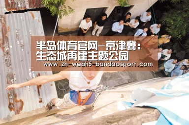 半岛体育官网-京津冀:生态城再建主题公园(图2) 半岛体育下载