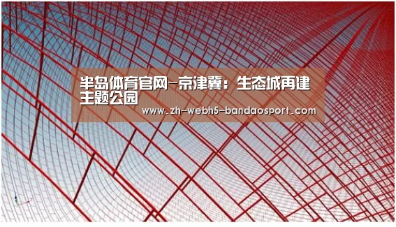 半岛体育官网-京津冀:生态城再建主题公园(图1) 半岛体育官网-京津冀:生态城再建主题公园(图1)